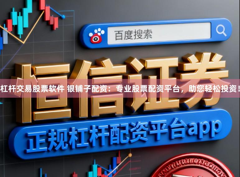 杠杆交易股票软件 银铺子配资：专业股票配资平台，助您轻松投资！