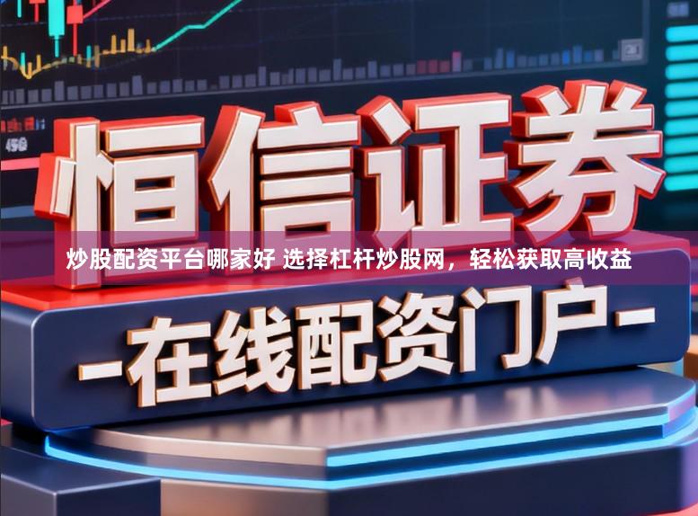 炒股配资平台哪家好 选择杠杆炒股网，轻松获取高收益