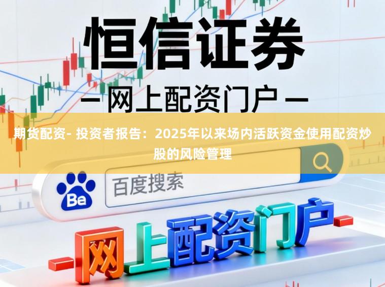 期货配资- 投资者报告：2025年以来场内活跃资金使用配资炒股的风险管理