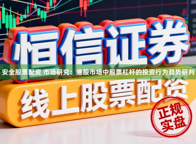 安全股票配资 市场研究：港股市场中股票杠杆的投资行为趋势研判