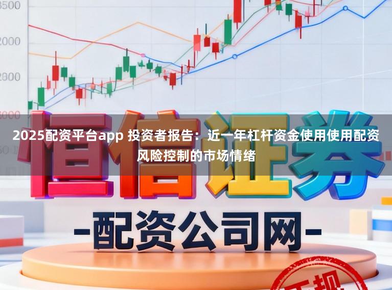 2025配资平台app 投资者报告：近一年杠杆资金使用使用配资风险控制的市场情绪