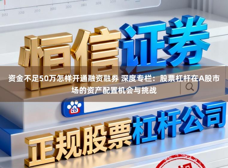 资金不足50万怎样开通融资融券 深度专栏：股票杠杆在A股市场的资产配置机会与挑战