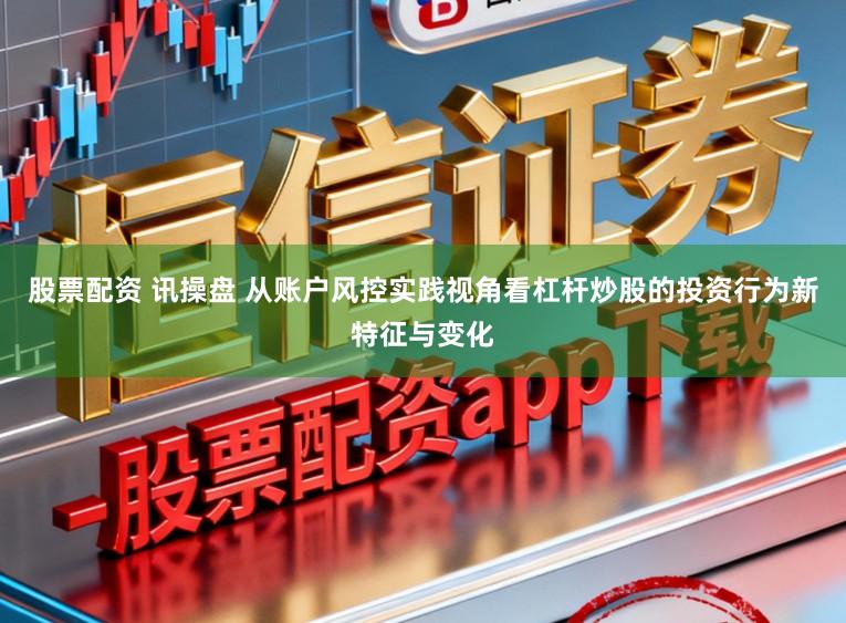股票配资 讯操盘 从账户风控实践视角看杠杆炒股的投资行为新特征与变化