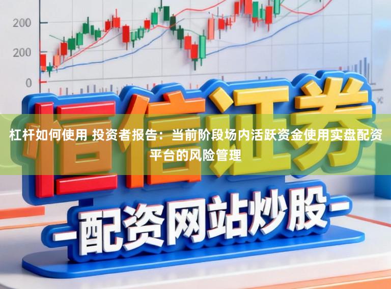 杠杆如何使用 投资者报告：当前阶段场内活跃资金使用实盘配资平台的风险管理