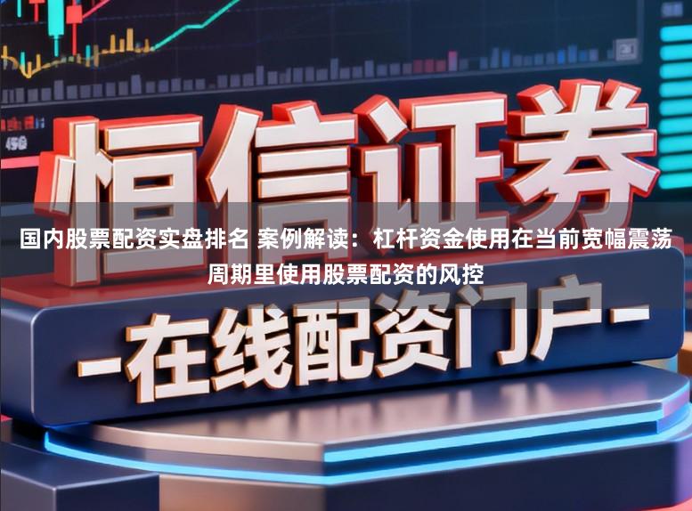国内股票配资实盘排名 案例解读：杠杆资金使用在当前宽幅震荡周期里使用股票配资的风控