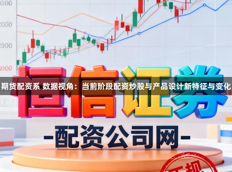 期货配资系 数据视角：当前阶段配资炒股与产品设计新特征与变化