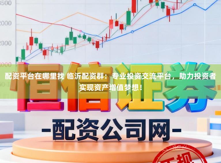 配资平台在哪里找 临沂配资群：专业投资交流平台，助力投资者实现资产增值梦想！