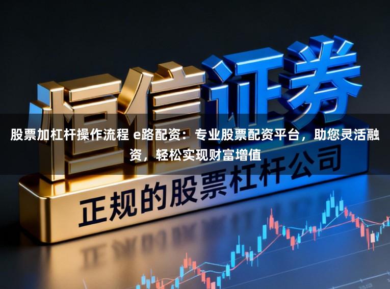 股票加杠杆操作流程 e路配资：专业股票配资平台，助您灵活融资，轻松实现财富增值