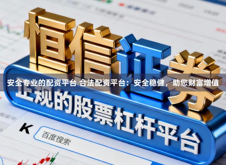 安全专业的配资平台 合法配资平台:安全稳健,助您财富增值
