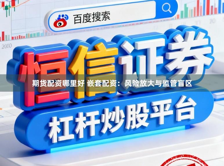 期货配资哪里好 嵌套配资：风险放大与监管盲区