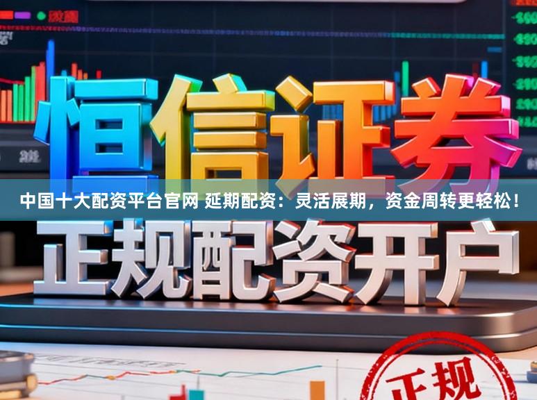 中国十大配资平台官网 延期配资:灵活展期,资金周转更轻松!