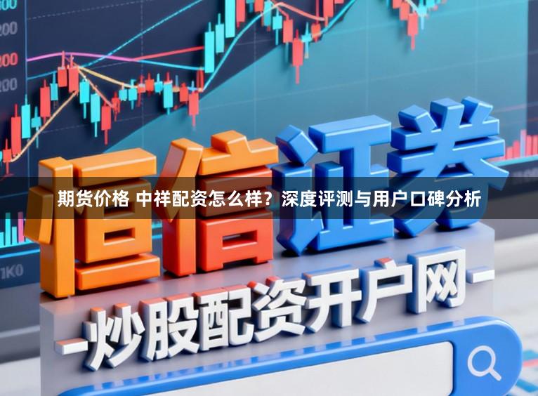 期货价格 中祥配资怎么样？深度评测与用户口碑分析
