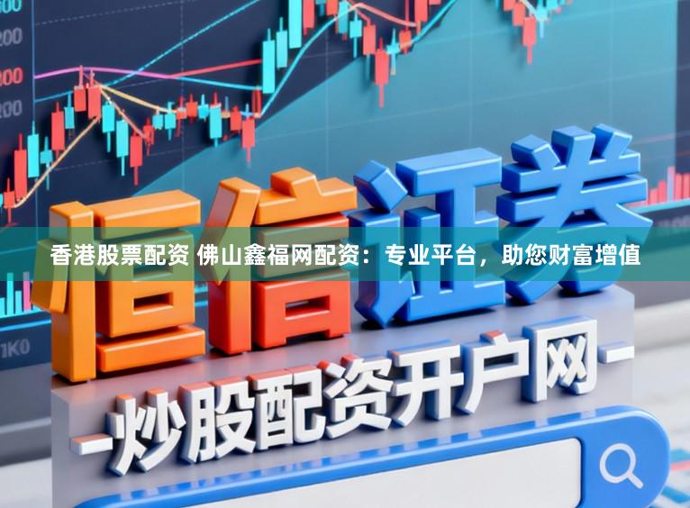 香港股票配资 佛山鑫福网配资:专业平台,助您财富增值