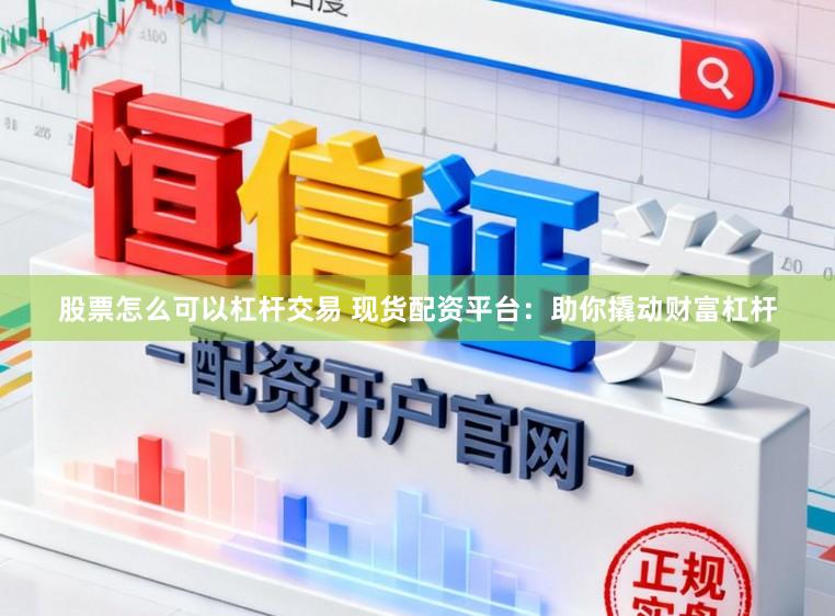 股票怎么可以杠杆交易 现货配资平台：助你撬动财富杠杆