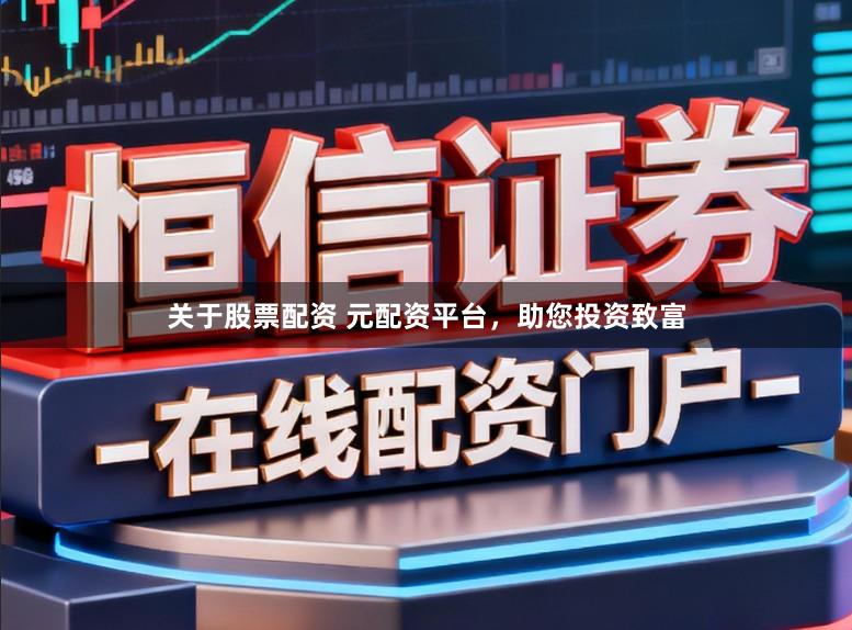 关于股票配资 元配资平台，助您投资致富