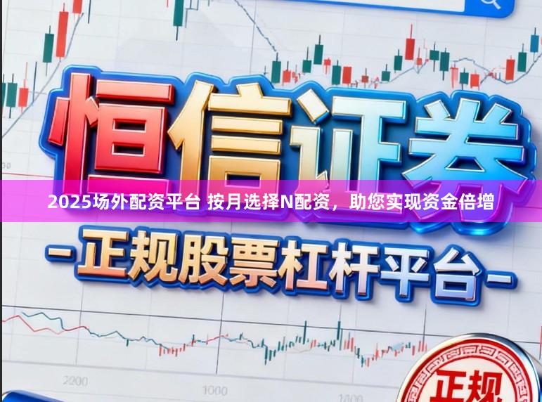2025场外配资平台 按月选择N配资，助您实现资金倍增