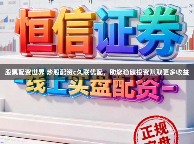 股票配资世界 炒股配资c久联优配，助您稳健投资赚取更多收益