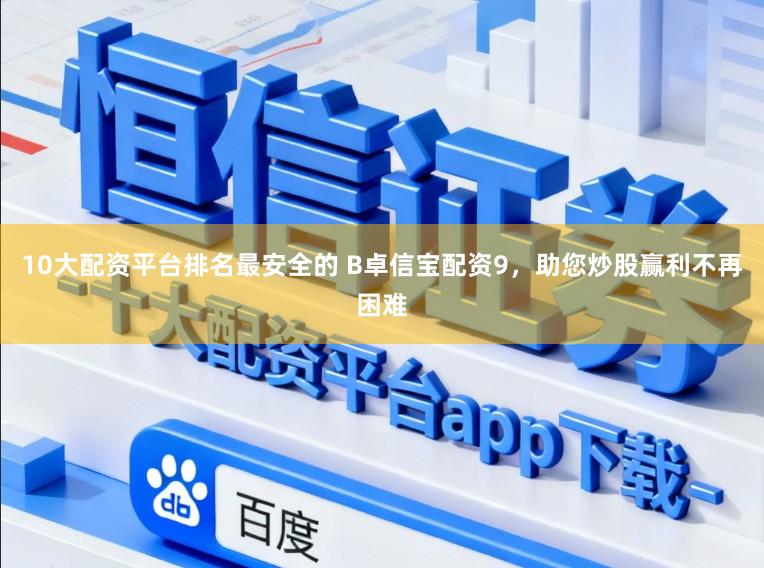 10大配资平台排名最安全的 B卓信宝配资9，助您炒股赢利不再困难