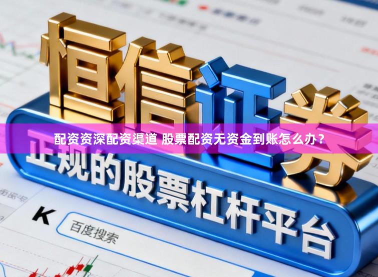 配资资深配资渠道 股票配资无资金到账怎么办？