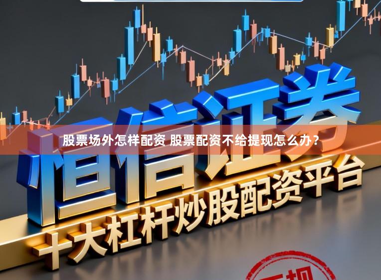 股票场外怎样配资 股票配资不给提现怎么办？