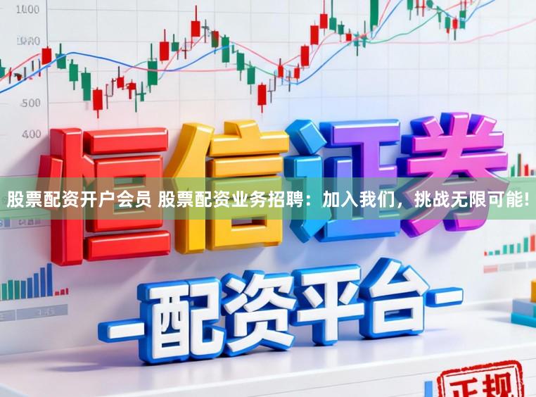 股票配资开户会员 股票配资业务招聘：加入我们，挑战无限可能!
