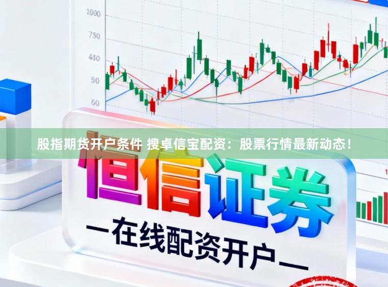 股指期货开户条件 搜卓信宝配资：股票行情最新动态！