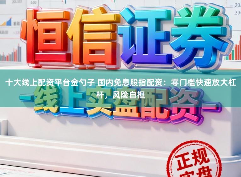 十大线上配资平台金勺子 国内免息股指配资：零门槛快速放大杠杆，风险自担