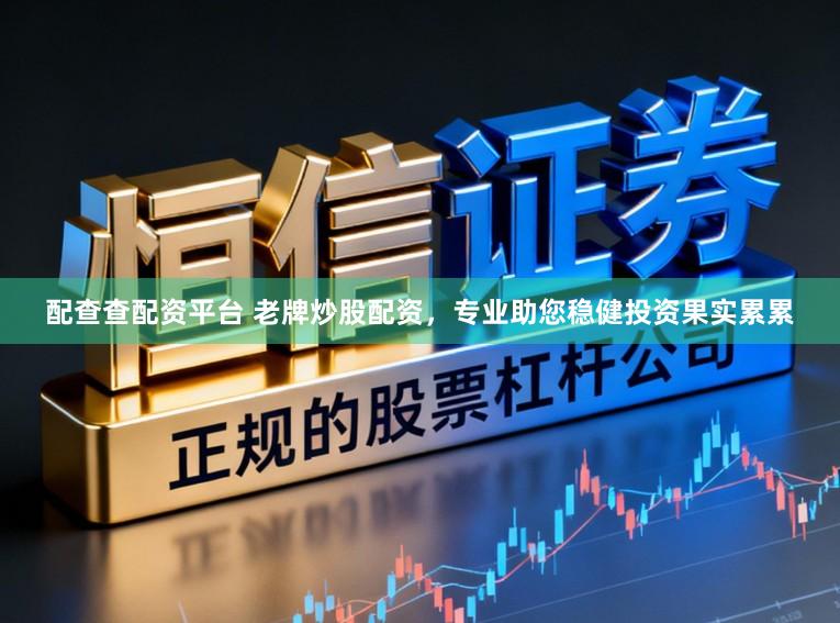 配查查配资平台 老牌炒股配资，专业助您稳健投资果实累累