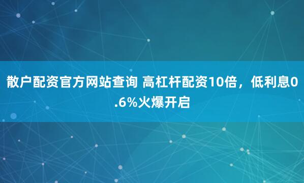 散户配资官方网站查询 高杠杆配资10倍，低利息0.6%火爆开启