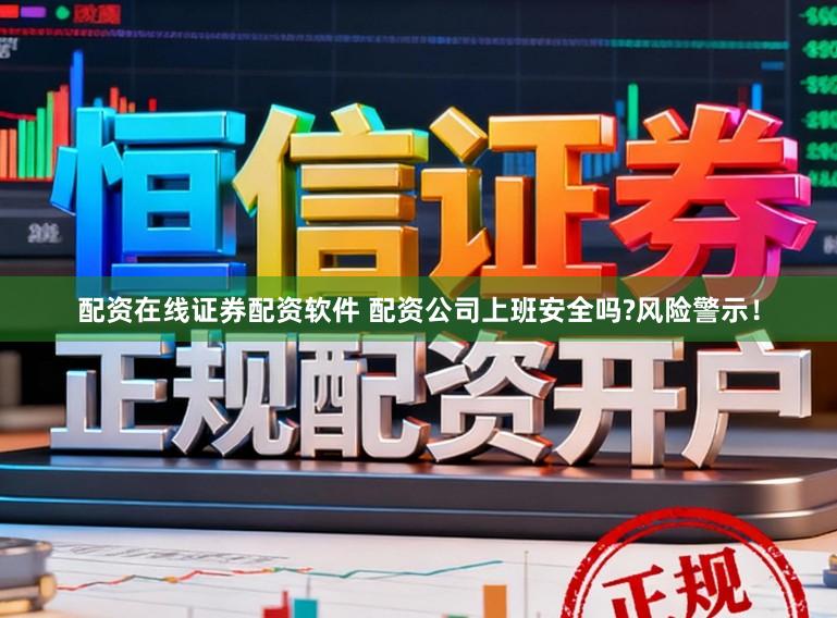 配资在线证券配资软件 配资公司上班安全吗?风险警示！