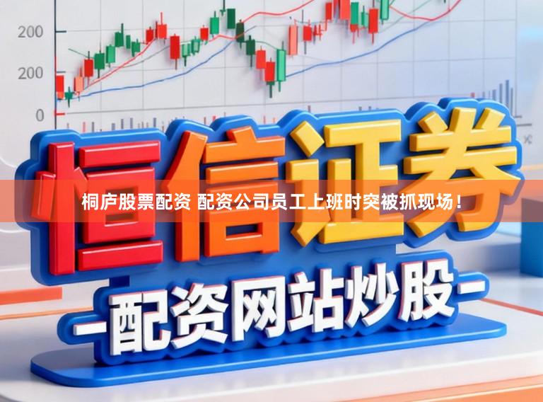 桐庐股票配资 配资公司员工上班时突被抓现场！