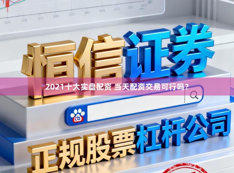2021十大实盘配资 当天配资交易可行吗？