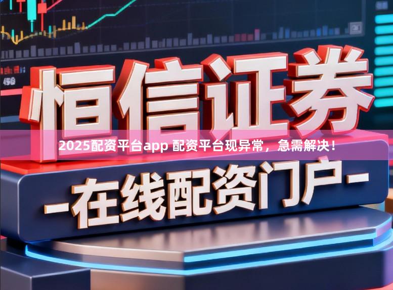 2025配资平台app 配资平台现异常，急需解决！