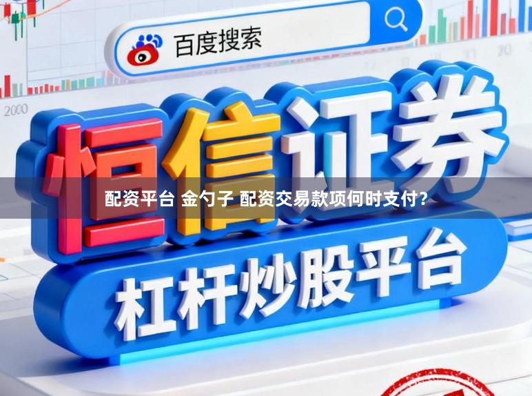 配资平台 金勺子 配资交易款项何时支付？