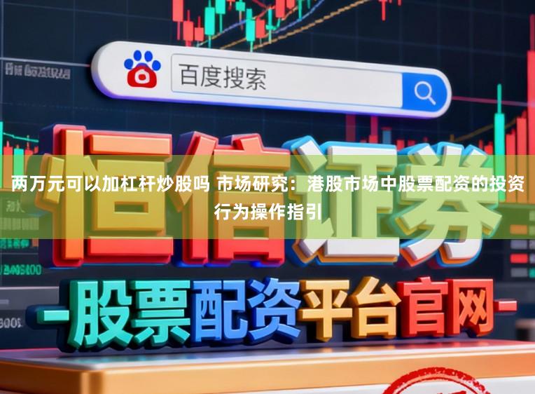 两万元可以加杠杆炒股吗 市场研究：港股市场中股票配资的投资行为操作指引