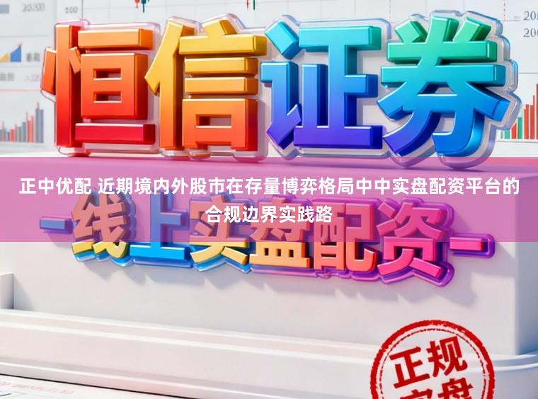 正中优配 近期境内外股市在存量博弈格局中中实盘配资平台的合规边界实践路