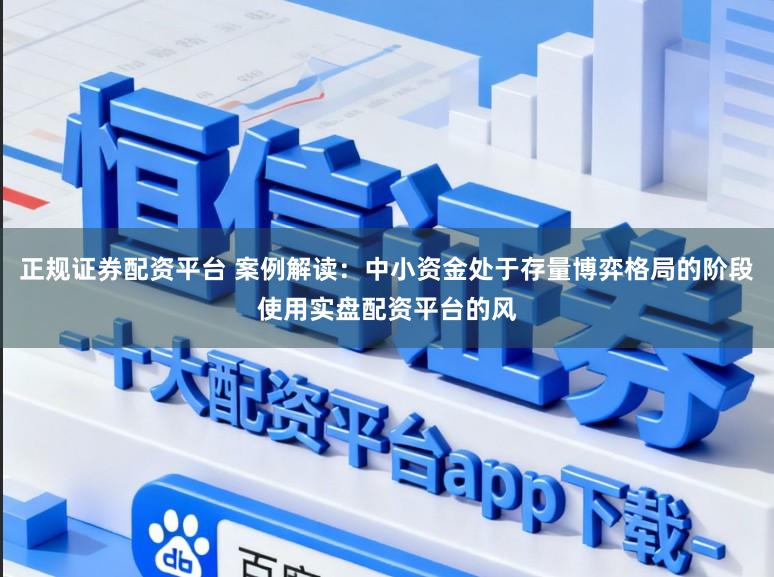 正规证券配资平台 案例解读：中小资金处于存量博弈格局的阶段使用实盘配资平台的风