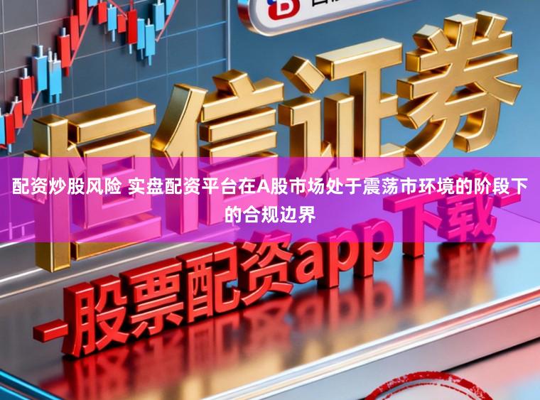 配资炒股风险 实盘配资平台在A股市场处于震荡市环境的阶段下的合规边界