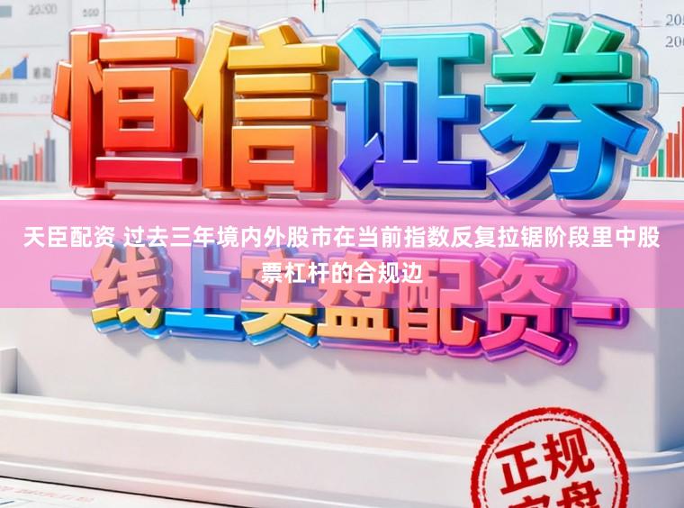 天臣配资 过去三年境内外股市在当前指数反复拉锯阶段里中股票杠杆的合规边