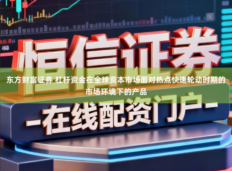 东方财富证券 杠杆资金在全球资本市场面对热点快速轮动时期的市场环境下的产品