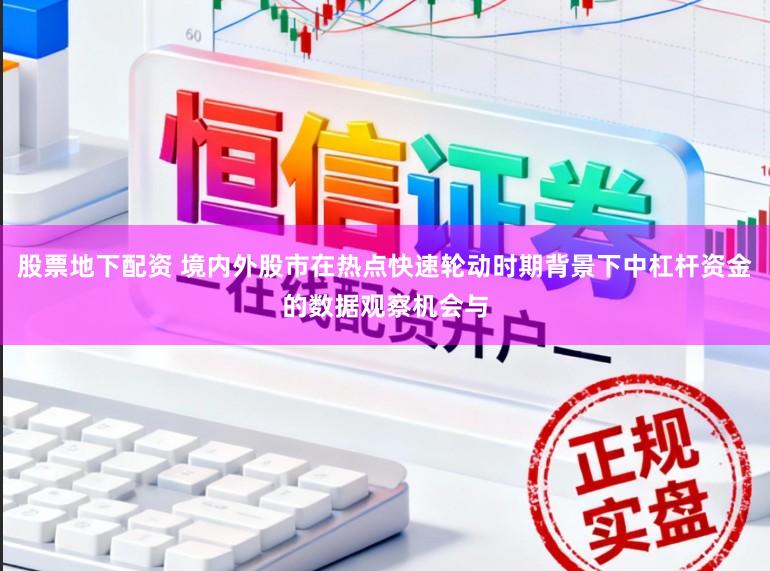 股票地下配资 境内外股市在热点快速轮动时期背景下中杠杆资金的数据观察机会与