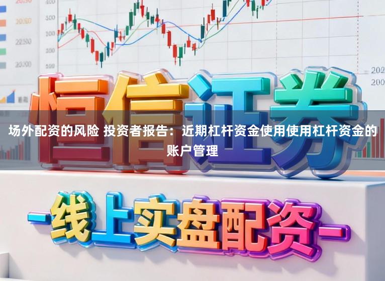 场外配资的风险 投资者报告：近期杠杆资金使用使用杠杆资金的账户管理