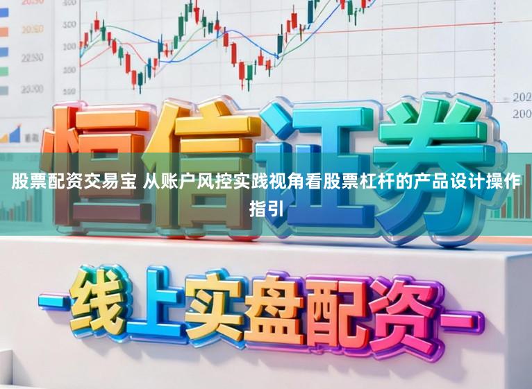 股票配资交易宝 从账户风控实践视角看股票杠杆的产品设计操作指引