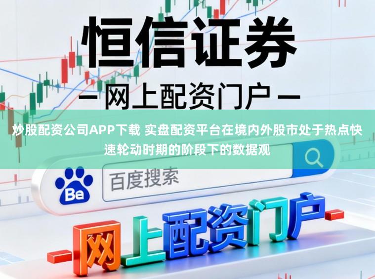 炒股配资公司APP下载 实盘配资平台在境内外股市处于热点快速轮动时期的阶段下的数据观