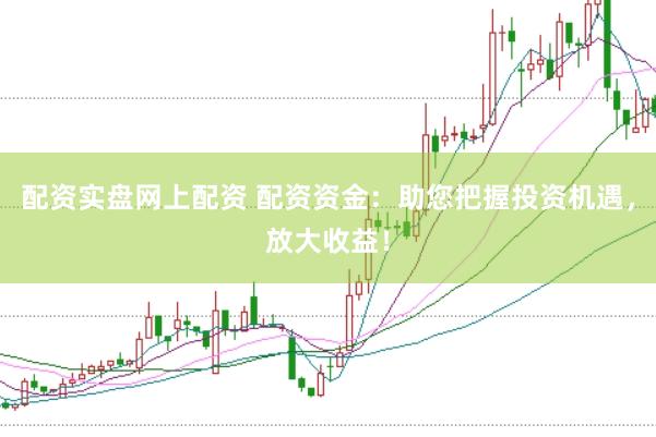 配资实盘网上配资 配资资金：助您把握投资机遇，放大收益！