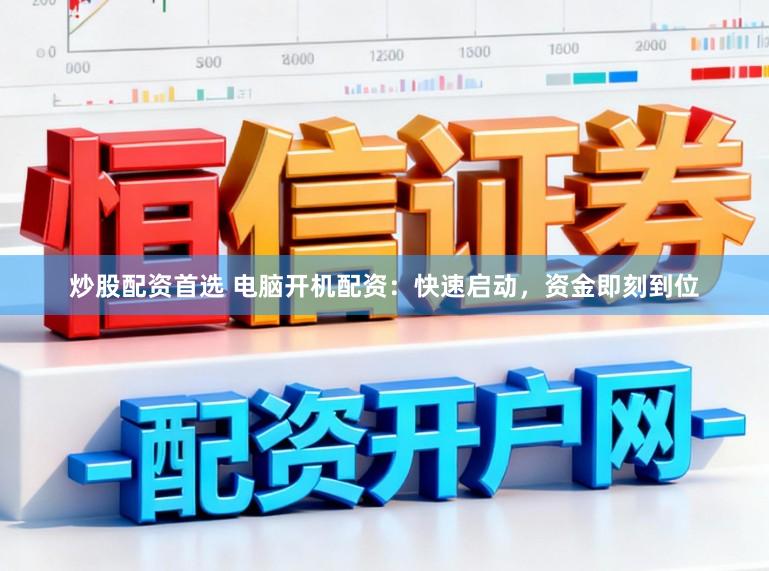 炒股配资首选 电脑开机配资：快速启动，资金即刻到位