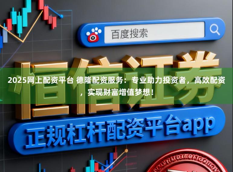 2025网上配资平台 德隆配资服务：专业助力投资者，高效配资，实现财富增值梦想！