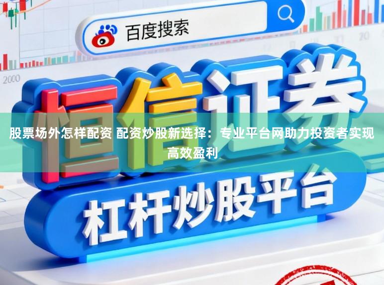 股票场外怎样配资 配资炒股新选择：专业平台网助力投资者实现高效盈利