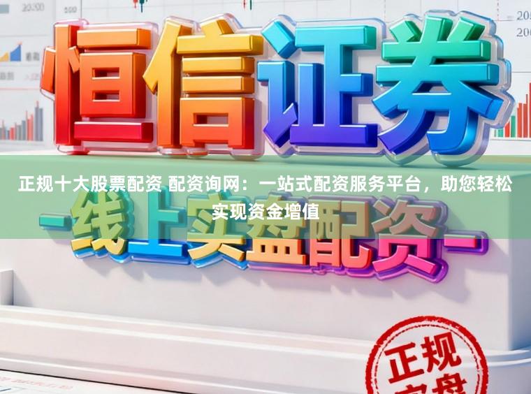 正规十大股票配资 配资询网：一站式配资服务平台，助您轻松实现资金增值