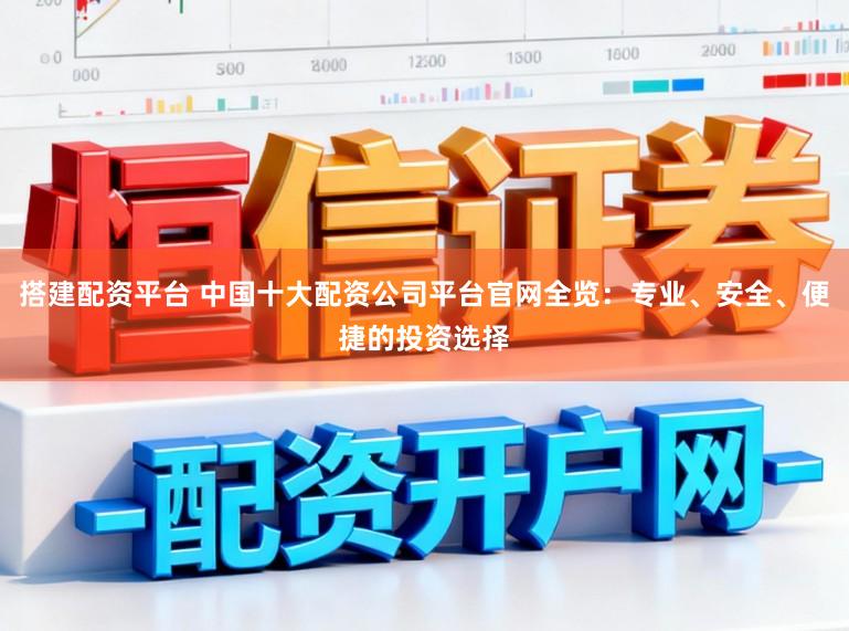 搭建配资平台 中国十大配资公司平台官网全览：专业、安全、便捷的投资选择